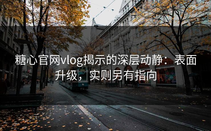糖心官网vlog揭示的深层动静：表面升级，实则另有指向