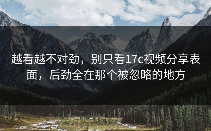 越看越不对劲，别只看<strong>17C</strong>视频分享表面，后劲全在那个被忽略的地方