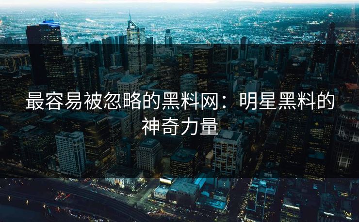 最容易被忽略的黑料网：明星黑料的神奇力量