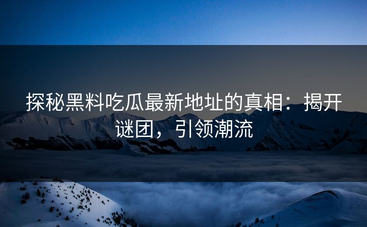 探秘黑料吃瓜最新地址的真相：揭开谜团，引领潮流