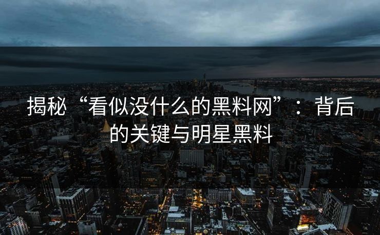 揭秘“看似没什么的黑料网”：背后的关键与明星黑料