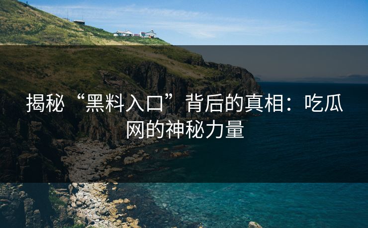 揭秘“黑料入口”背后的真相：吃瓜网的神秘力量