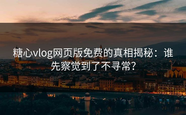糖心vlog网页版免费的真相揭秘:谁先察觉到了不寻常? 糖心vlog网页版免费的真相揭秘:谁先察觉到了不寻常?