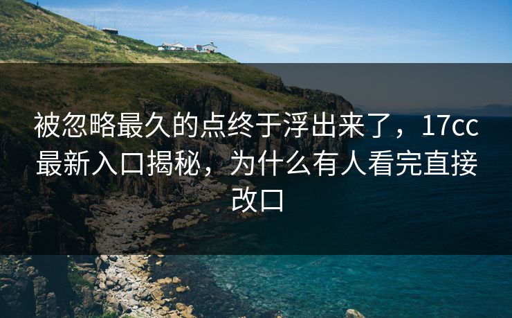 被忽略最久的点终于浮出来了，<strong>17C</strong>c最新入口揭秘，为什么有人看完直接改口