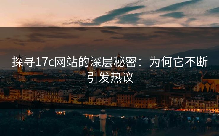 探寻<strong>17C</strong>网站的深层秘密：为何它不断引发热议