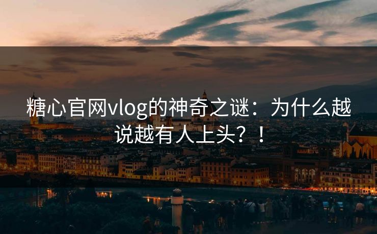 糖心官网vlog的神奇之谜：为什么越说越有人上头？！