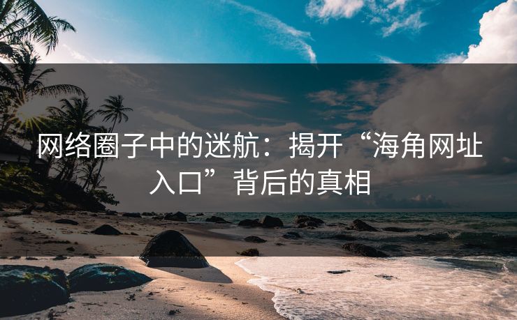 网络圈子中的迷航:揭开“海角网址入口”背后的真相 网络圈子中的迷航:揭开“海角网址入口”背后的真相