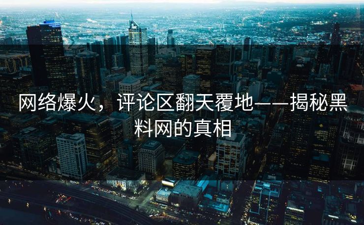 网络爆火，评论区翻天覆地——揭秘黑料网的真相