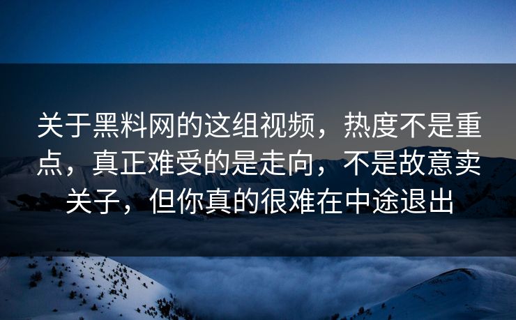 关于黑料网的这组视频，热度不是重点，真正难受的是走向，不是故意卖关子，但你真的很难在中途退出