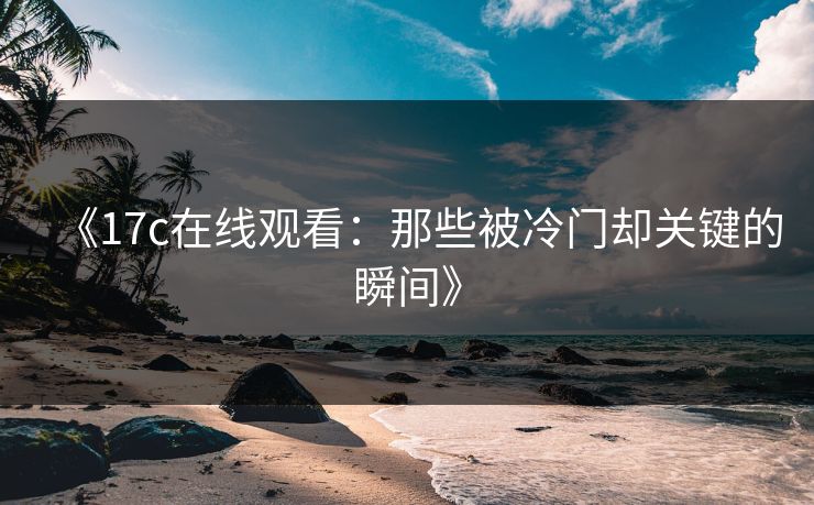 《<strong>17C</strong>在线观看：那些被冷门却关键的瞬间》