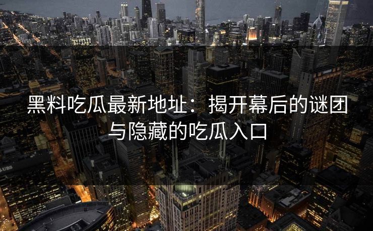黑料吃瓜最新地址：揭开幕后的谜团与隐藏的吃瓜入口