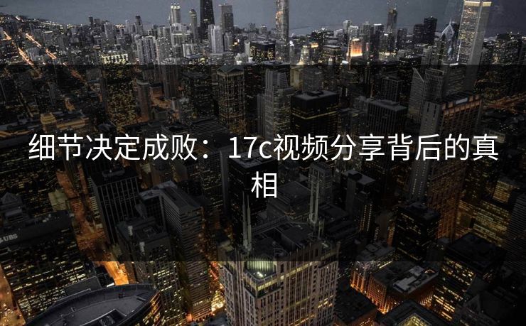 细节决定成败：<strong>17C</strong>视频分享背后的真相