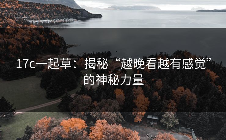 <strong>17C</strong>一起草：揭秘“越晚看越有感觉”的神秘力量