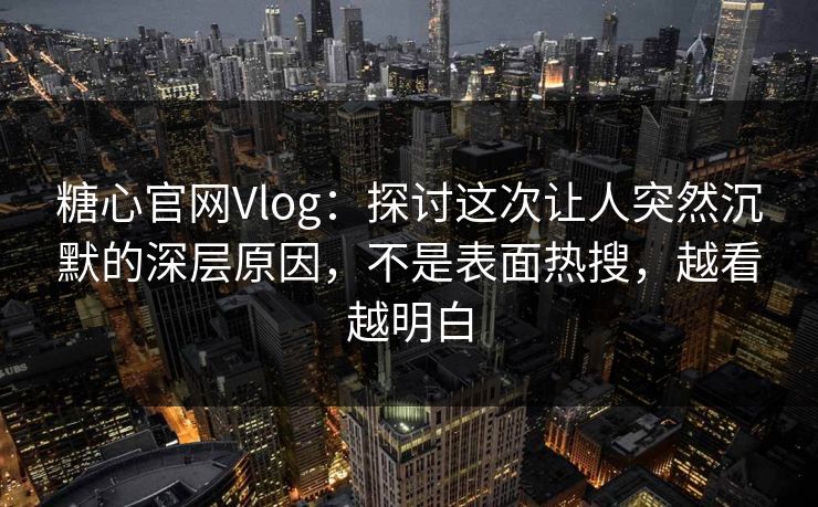 糖心官网Vlog：探讨这次让人突然沉默的深层原因，不是表面热搜，越看越明白