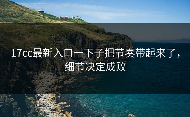 17cc最新入口一下子把节奏带起来了，细节决定成败