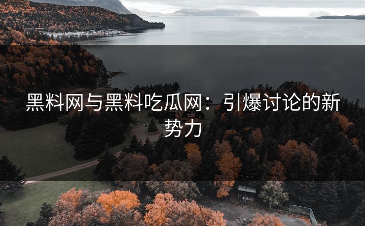 黑料网与黑料吃瓜网：引爆讨论的新势力