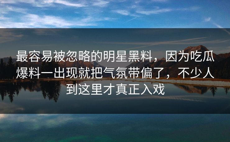 最容易被忽略的明星黑料，因为吃瓜爆料一出现就把气氛带偏了，不少人到这里才真正入戏