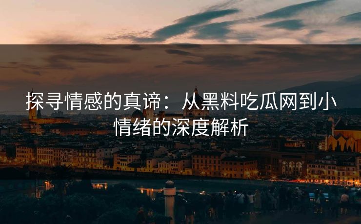 探寻情感的真谛：从黑料吃瓜网到小情绪的深度解析