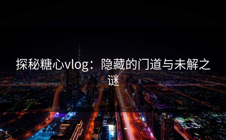 探秘糖心vlog：隐藏的门道与未解之谜