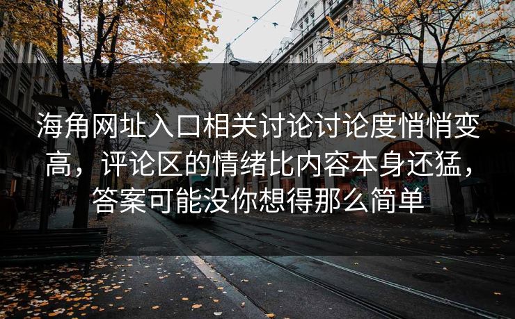 海角网址入口相关讨论讨论度悄悄变高，评论区的情绪比内容本身还猛，答案可能没你想得那么简单