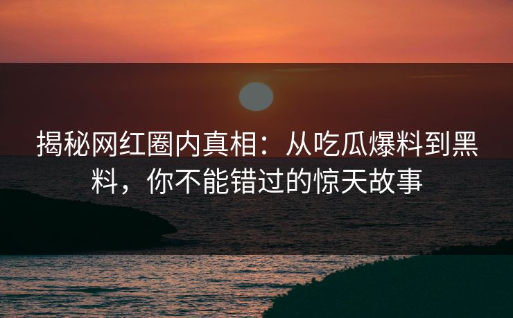 揭秘网红圈内真相：从吃瓜爆料到黑料，你不能错过的惊天故事