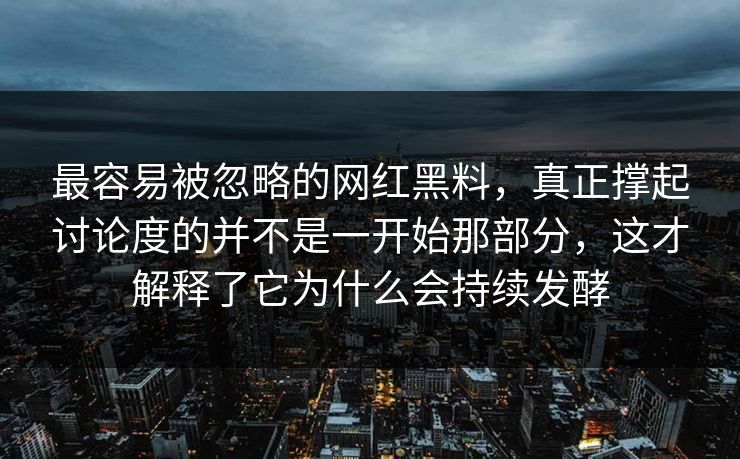 最容易被忽略的网红黑料，真正撑起讨论度的并不是一开始那部分，这才解释了它为什么会持续发酵