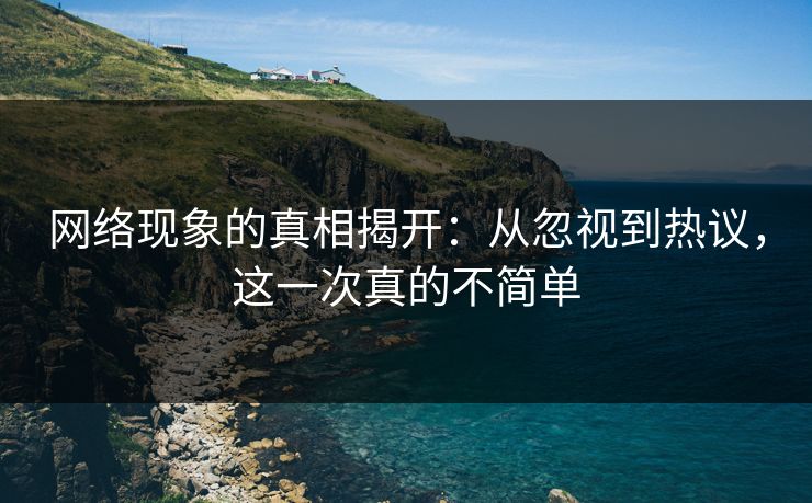 网络现象的真相揭开：从忽视到热议，这一次真的不简单
