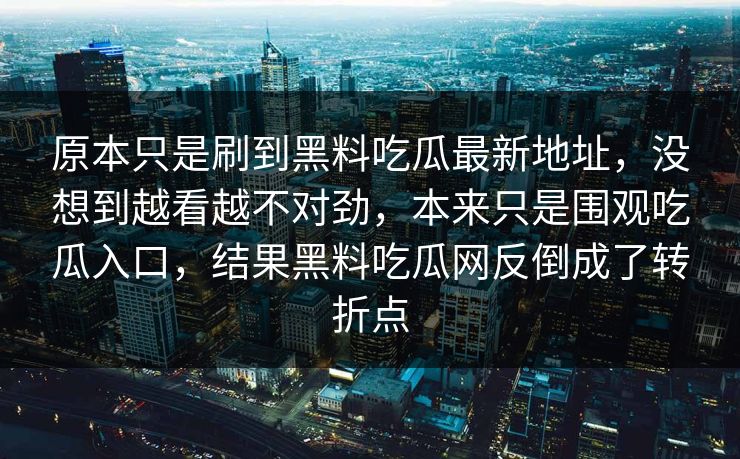原本只是刷到黑料吃瓜最新地址，没想到越看越不对劲，本来只是围观吃瓜入口，结果黑料吃瓜网反倒成了转折点
