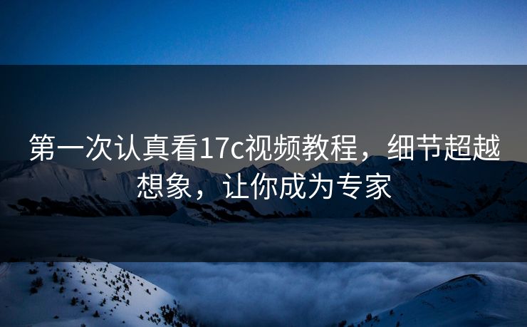 第一次认真看<strong>17C</strong>视频教程，细节超越想象，让你成为专家
