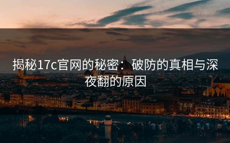 揭秘<strong>17C</strong>官网的秘密：破防的真相与深夜翻的原因