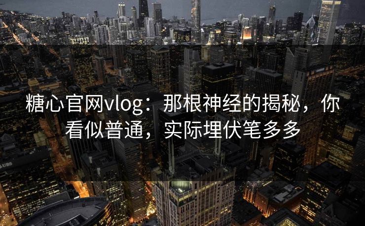 糖心官网vlog：那根神经的揭秘，你看似普通，实际埋伏笔多多