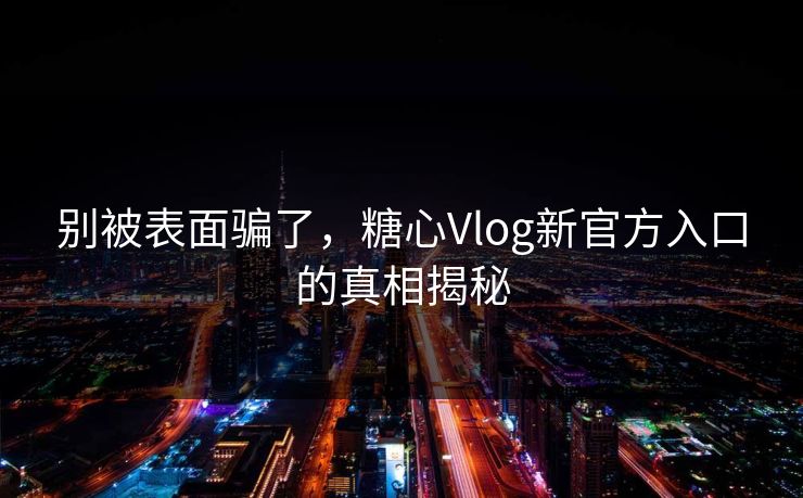 别被表面骗了，糖心Vlog新官方入口的真相揭秘