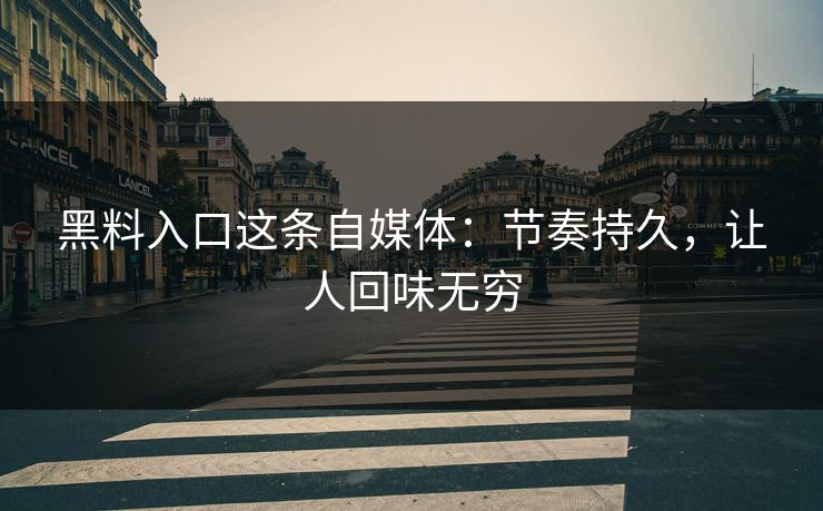 黑料入口这条自媒体：节奏持久，让人回味无穷