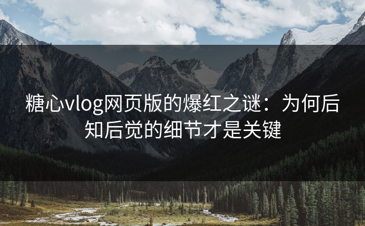 糖心vlog网页版的爆红之谜:为何后知后觉的细节才是关键 糖心vlog网页版的爆红之谜:为何后知后觉的细节才是关键
